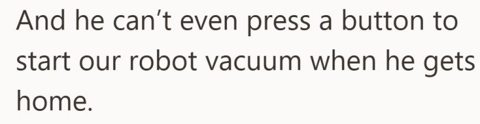 In her eyes, the request is simple. She just wants him to press the start button when he gets home.