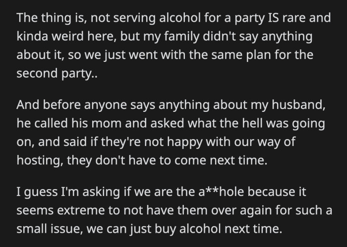 It's customary in their country to serve alcoholic drinks at a party. Still, OP's husband wasn't pleased with his mom's accusatory tone. He told her that if they weren't happy with how they hosted, then they shouldn't come to their home next time.