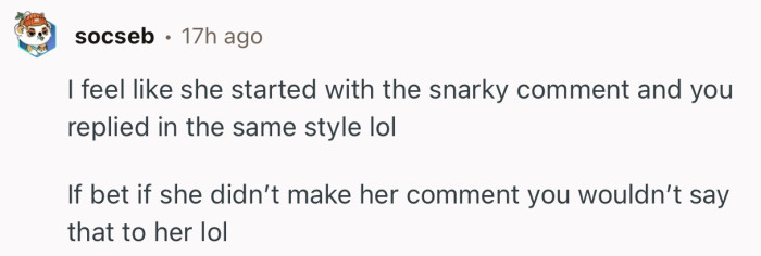 “I feel like she started with the snarky comment and you replied in the same style.”