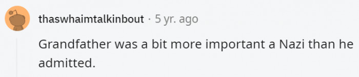 16. It's not something you really brag about, no matter how high your position was, unless you wanted to get stoned in broad daylight after the war