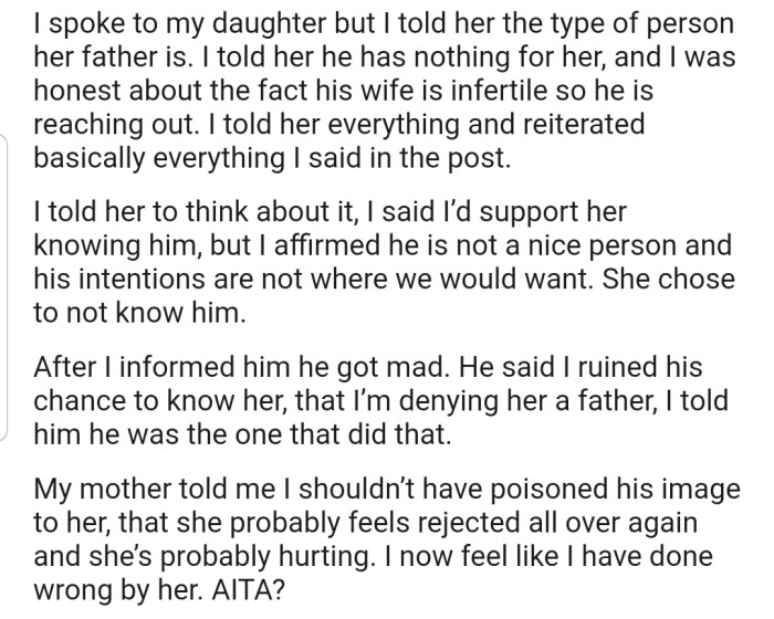 In addition, OP decided to speak to her daughter about what was happening. She also told her daughter about how her father had abandoned them and the reason he was coming back now. This didn't go down well with both the man and OP's mom, as they feel she has poisoned the girl's mind.