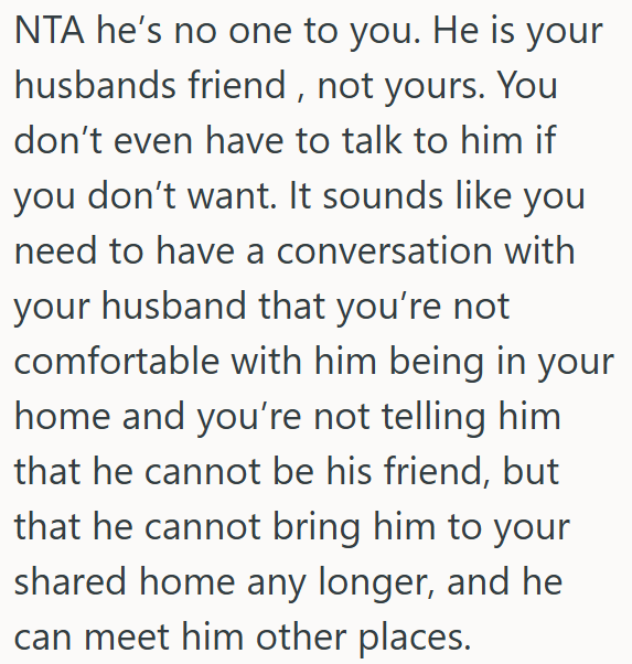 OP  can ask her husband not to bring his friend into their shared home.
