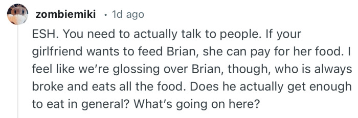 “ESH. You need to actually talk to people. If your girlfriend wants to feed Brian, she can pay for her food.”