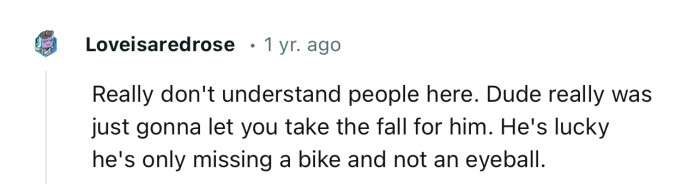 “Really don't understand people here. Dude really was just gonna let you take the fall for him.”