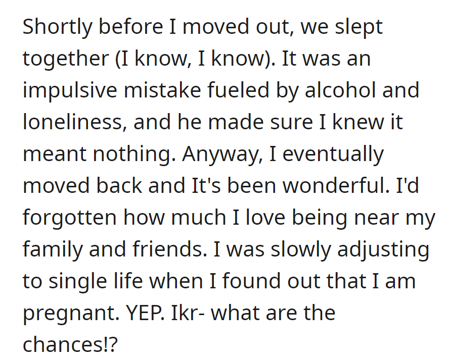 Moved out, mistakenly slept with him, found joy back home. OP then discovered pregnancy while adjusting to their single life.