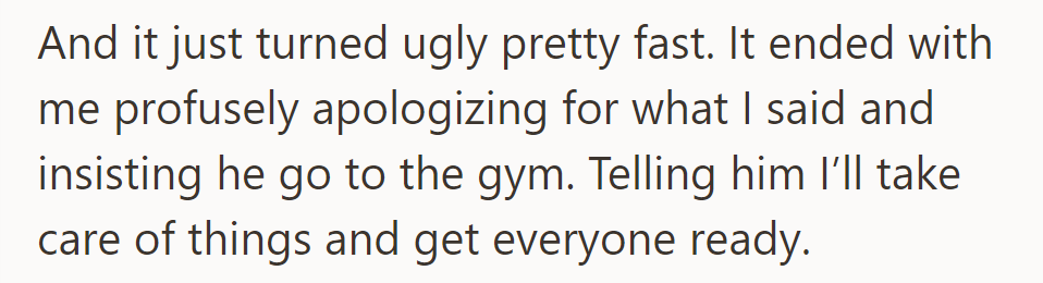 It got ugly fast. She apologized profusely and told him to go to the gym, assuring her that she'd handle everything.
