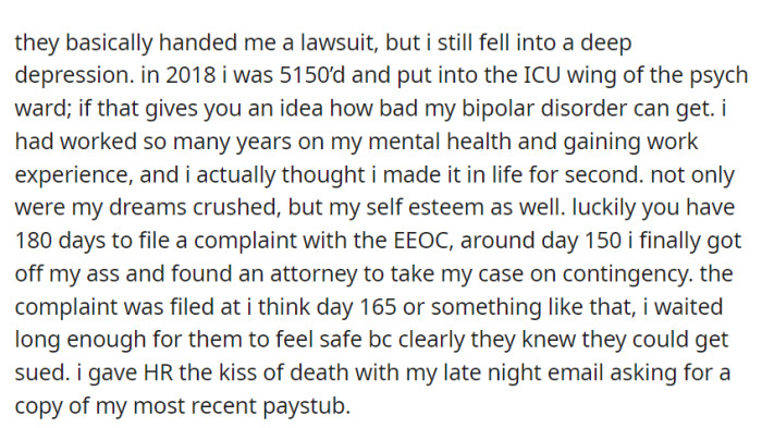 After experiencing severe depression following her termination, OP, who had battled bipolar disorder, filed an EEOC complaint, hired an attorney, and made HR aware of her intent to take legal action.
