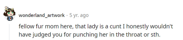 Fellow fur mom solidarity—while throat-punching might cross one's mind, they'll let karma deliver the real claw-some justice!