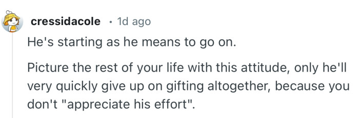“Picture the rest of your life with this attitude; only he'll very quickly give up on gifting altogether because you don't ‘appreciate his effort’…”