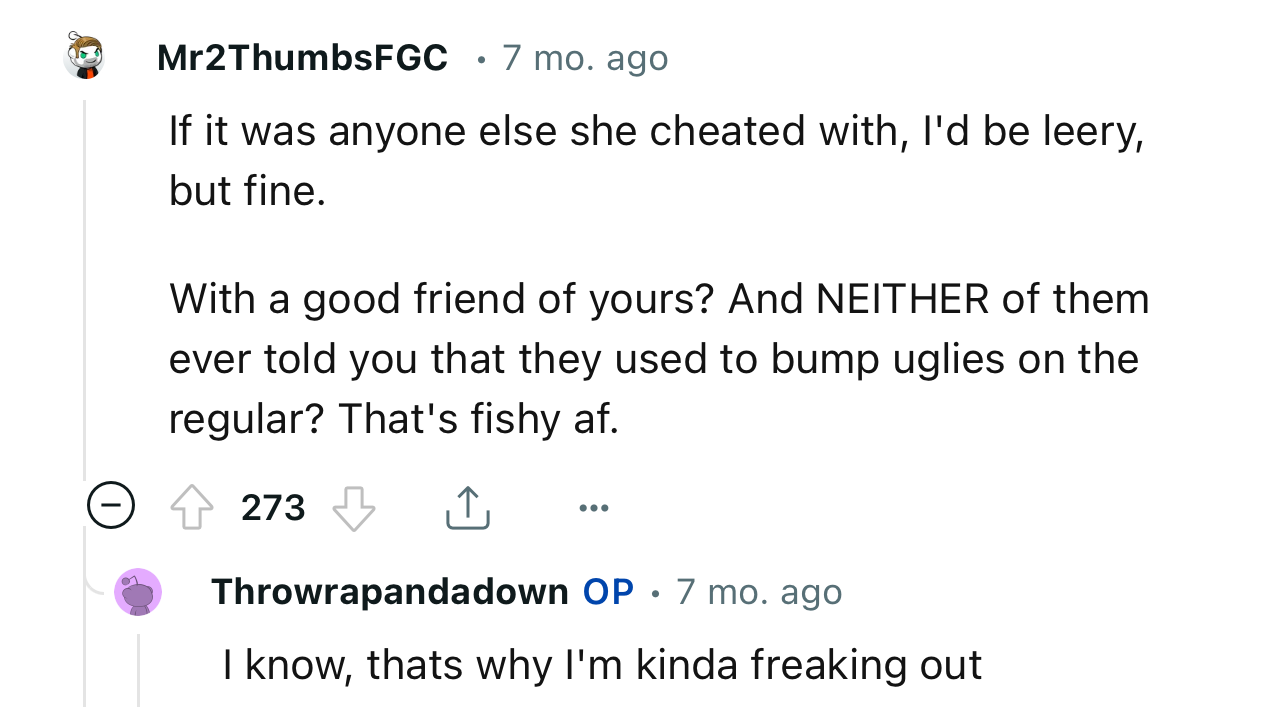 “With a good friend of yours? And NEITHER of them ever told you that they used to bump uglies on the regular?”