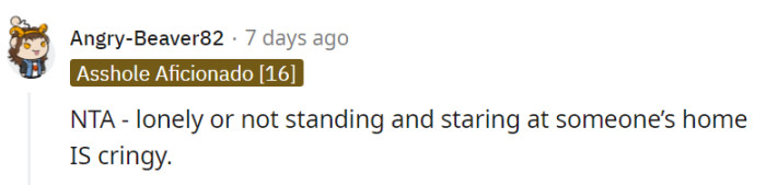 Staring at someone's home is cringy and invasive, regardless of loneliness.