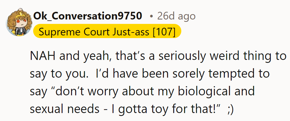 NAH—her comment’s weird. They might be tempted to say, “Don’t worry about those needs—a toy’s got that covered!” 😉