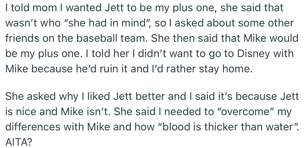 OP decided to choose Jett as his plus-one to Disney. However, his mom was disappointed that he didn’t choose his blood brother, Mike