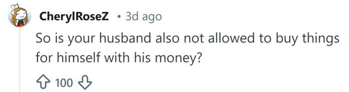 Okay, but do you get a say in how he spends his money?