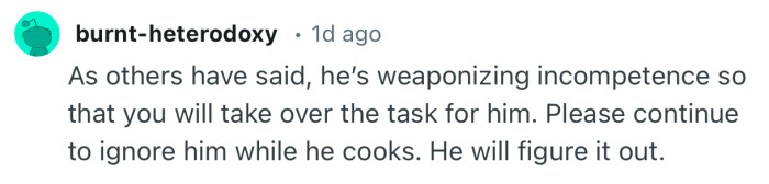 “As others have said, he’s weaponizing incompetence so that you will take over the task for him.”