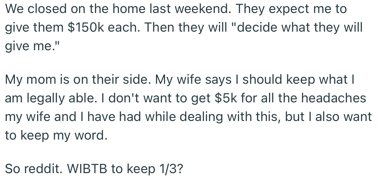 OP closed on the home recently. However, he wants to keep 1/3 of the money for all the headaches he went through, rather than allowing his siblings to decide his share.