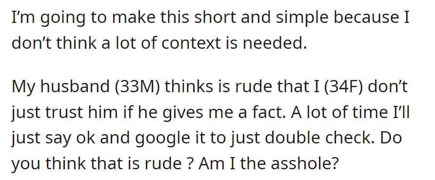 A 34-year-old woman wonders if it's rude to fact-check her husband, 33, who finds it disrespectful. She seeks opinions on whether she's in the wrong.