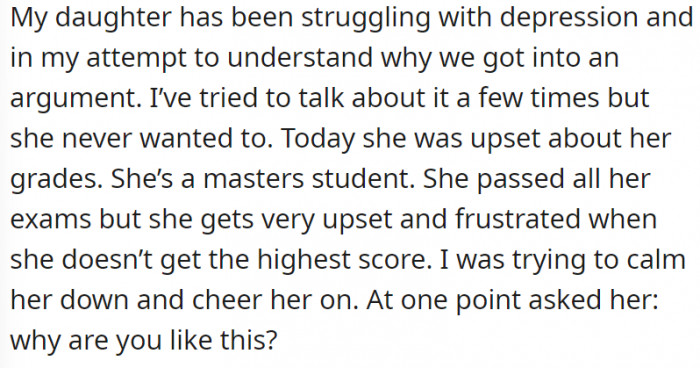 OP trying to understand her daughter’s depression led to them arguing. OP tries to converse with the older daughter about the topic, but the daughter doesn’t want to–sooner or later, OP asks a question that really caused her child to burst.