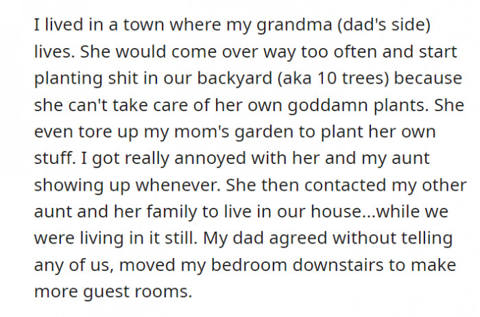 OP lives in an area near their family from their dad’s side. This means being on the receiving end of too many surprise and unwanted visits from their grandma, and eventually, an aunt and her whole family moving into their home.