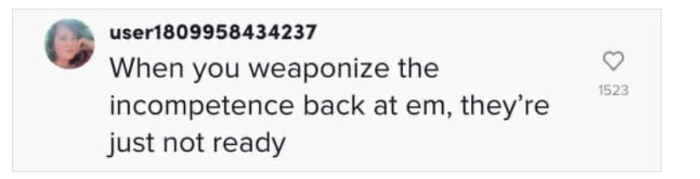 Reversing weaponized incompetence always works like magic.