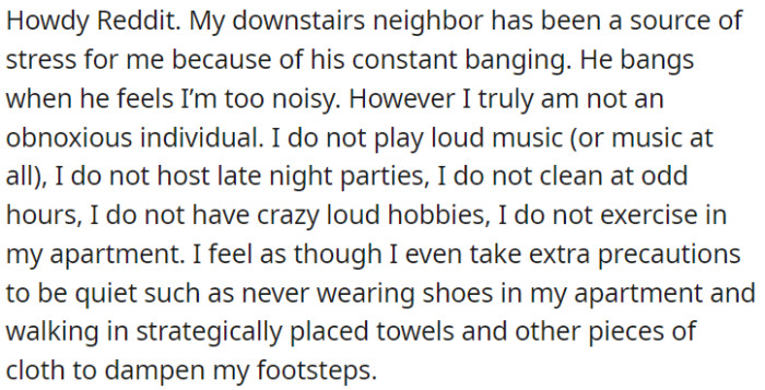The constant pounding from the neighbor who lives below OP is causing him stress, even though he is trying to be as quiet as possible.