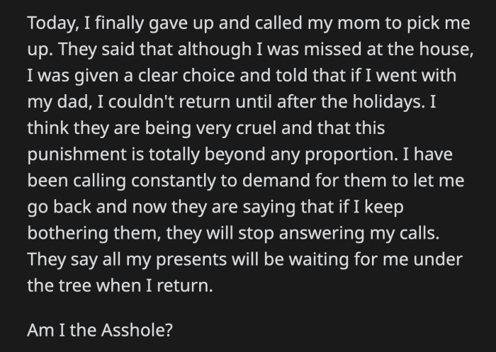 He kept calling his mom and stepdad to pick him up, but they reminded him of what he said before he left. They threatened to stop answering his calls if he kept pestering them. OP feels he has been punished enough and should be allowed to go home.