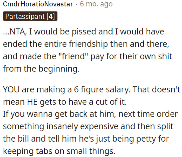 OP's Friend Should Pay for His Own Expenses, and OP's Salary Doesn't Entitle Him to a Share.