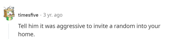 Remind him that inviting a random stranger into their home was a level of aggression they hadn't signed up for in the roommate agreement.