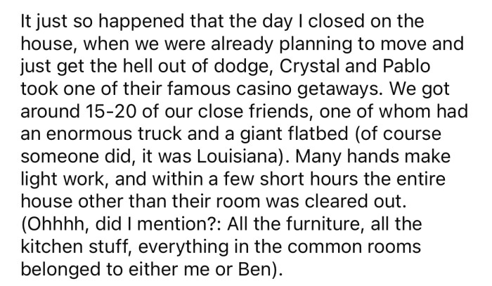 While Pablo and Crystal were away on one of their gambling getaways, the OP and Ben moved out.