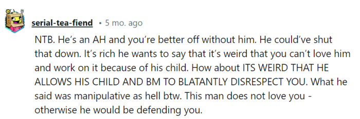 His love card is rich while he lets the child and BM disrespect her. His manipulative act is a red flag; this man's no defender, just a problem.