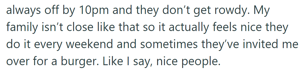 Neighbors are considerate, turning off music by 10 PM, and occasionally inviting the resident for burgers.