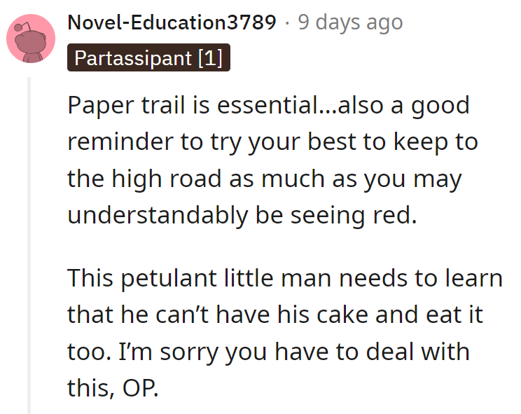 Document everything, even on the high road. And Mr. Petulant, you can't have your cake and eat it too.