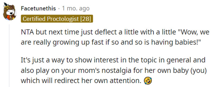 That's a clever suggestion! Utilizing a deflective statement that acknowledges the topic while invoking nostalgia for your mom's own parenthood can redirect the conversation in a more positive and engaging direction, allowing for a smoother interaction without compromising your genuine feelings.