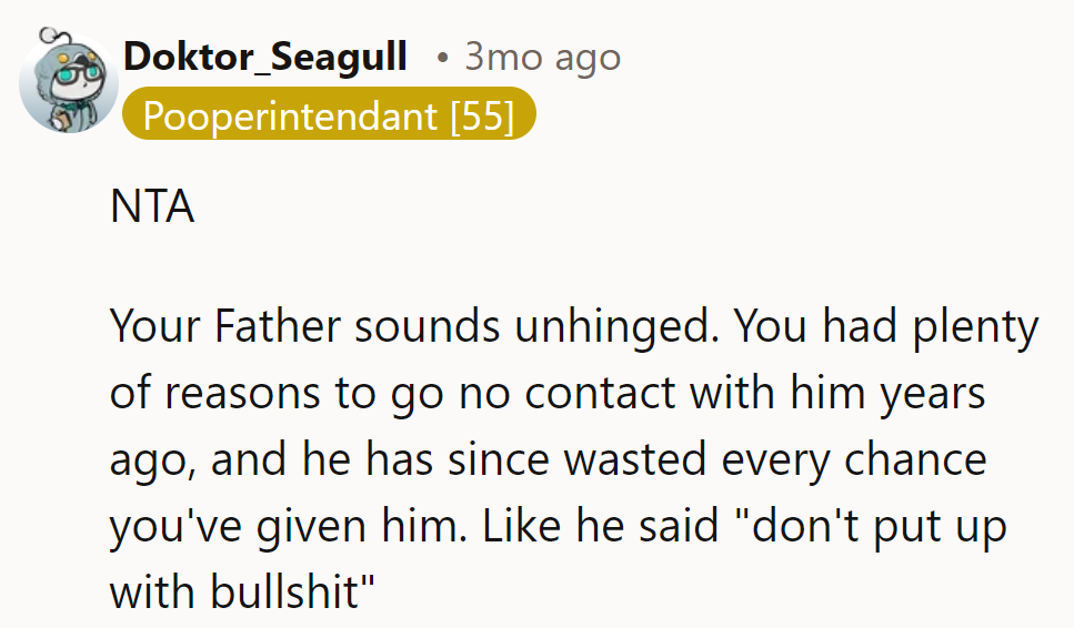 NTA—his father sounds unhinged. He’s wasted every chance given and proved he’s full of bullshit.