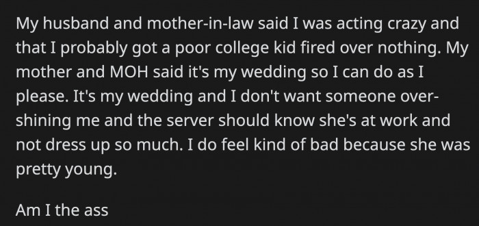 OP's new husband and mother-in-law said she acted crazy and probably got a college student fired from her job. In OP's corner are her mom and maid of honor, who said OP can do what she wants because it was her wedding.