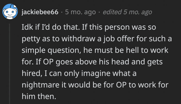 Although, seeing how their conversation went, and there’s a possibility that OP would work under him, the boss’ pettiness would affect OP a lot