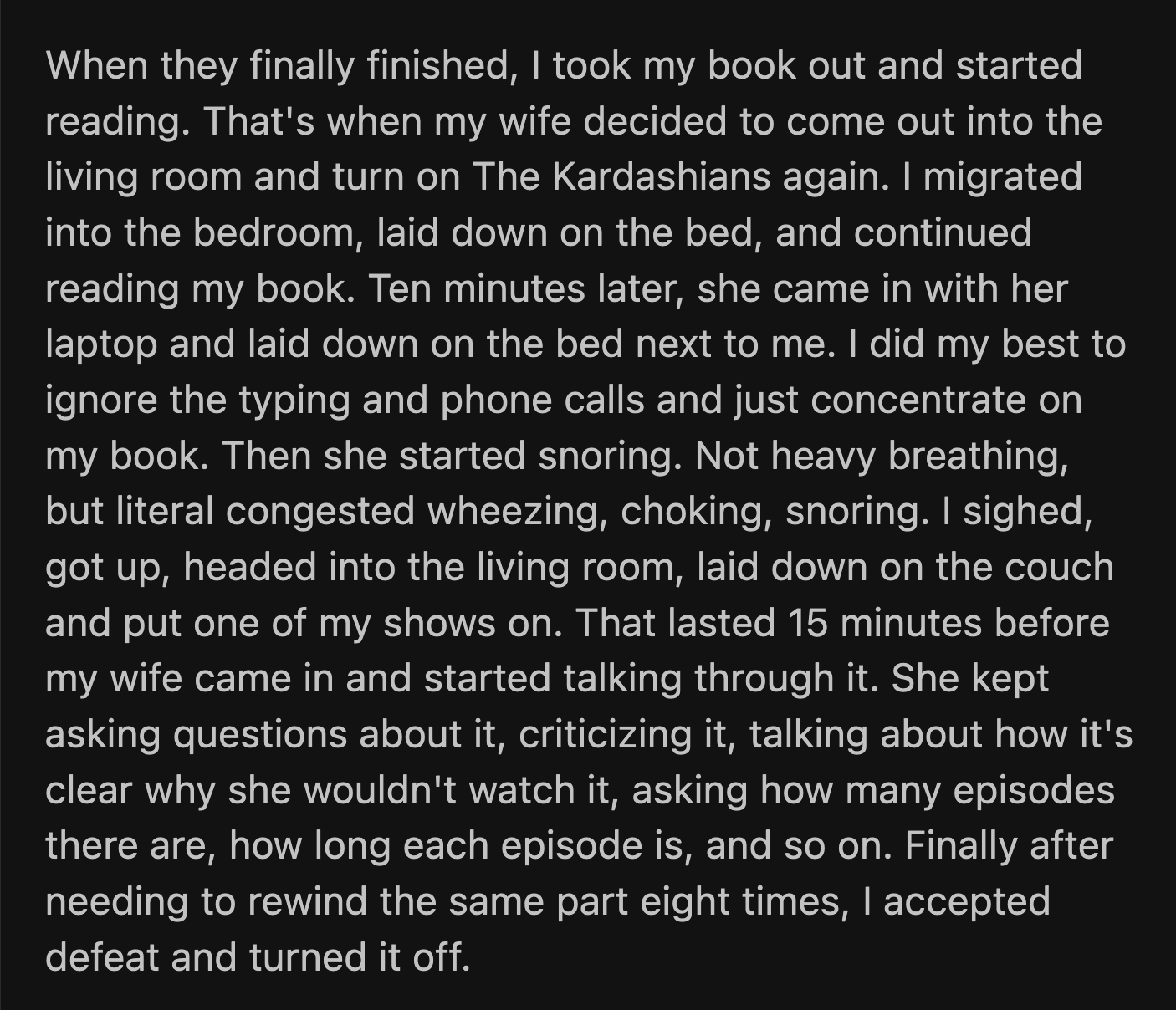 His wife followed him after 15 minutes and asked a bunch of questions about the show he was watching. OP repeated a segment of the show eight times before he gave up, feeling defeated.