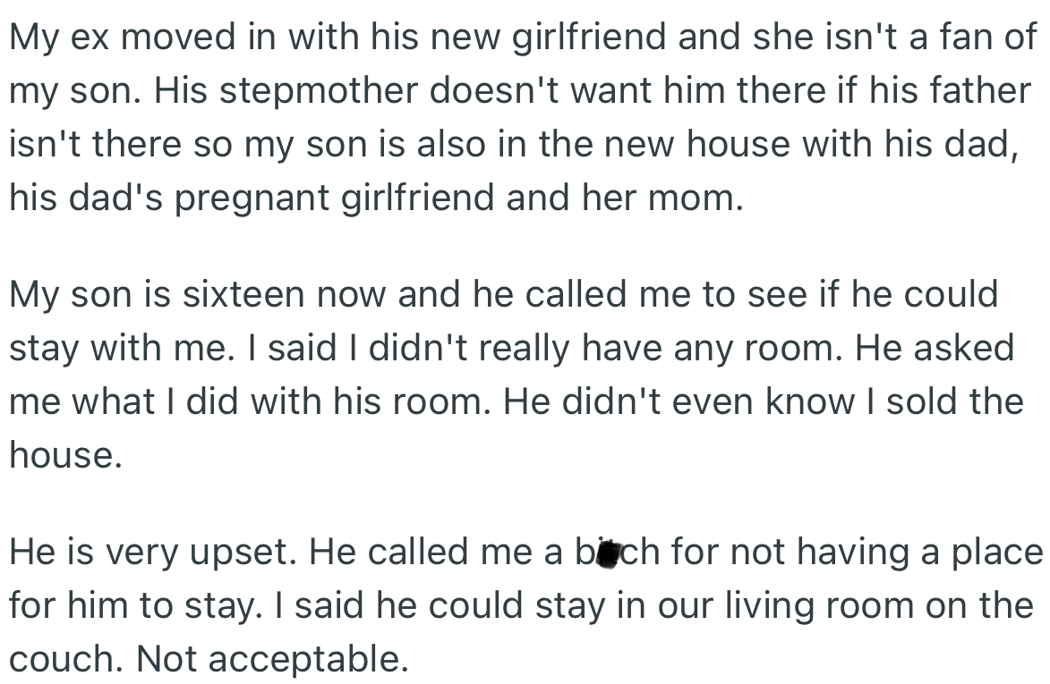 OP’s ex moved in with his now pregnant girlfriend, who made the house uncomfortable for OP’s son. Unfortunately, when he tried moving back in with OP, she didn’t have room for him as well.