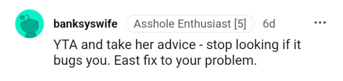 Stop looking if it disturbs you that much