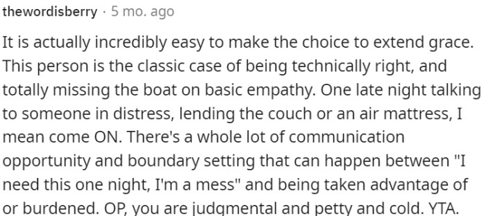 OP fails to display basic empathy, dismissing an individual in distress without considering the opportunity for communication and boundary setting