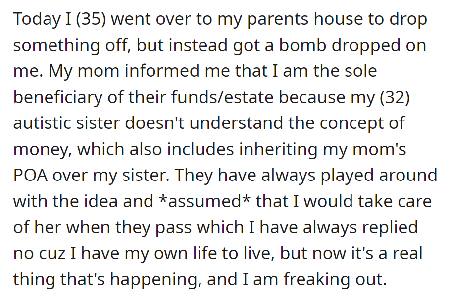 OP discovered they're the sole inheritor of their parents' estate, with power of attorney over their autistic sister, causing overwhelming anxiety.