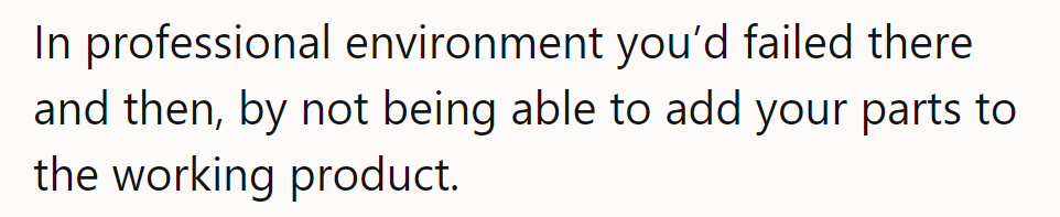 In a professional setting, he would've flopped by failing to integrate his parts into the working product.
