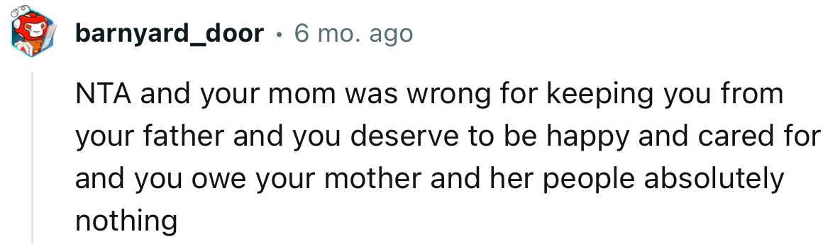 “NTA and your mom was wrong for keeping you from your father, and you deserve to be happy and cared for.”