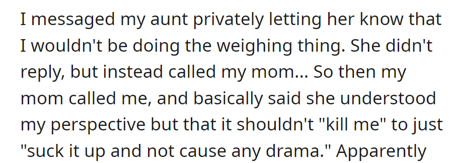 OP told her aunt she won't participate in weighing; she calls her mom. Mom understands but advises her to suck it up to avoid drama.