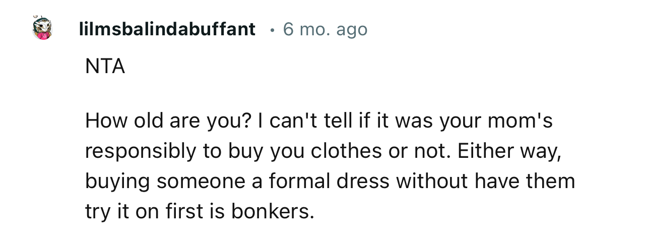 “How old are you? I can't tell if it was your mom's responsibility to buy you clothes or not.”