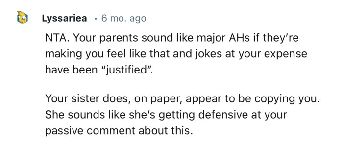 “Your parents sound like major AHs if they’re making you feel like that and jokes at your expense have been ‘justified’…”