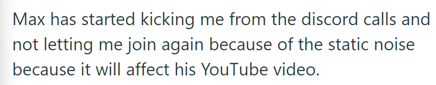 Max is kicking OP from Discord calls due to static noise, as he believes it will impact his YouTube videos.
