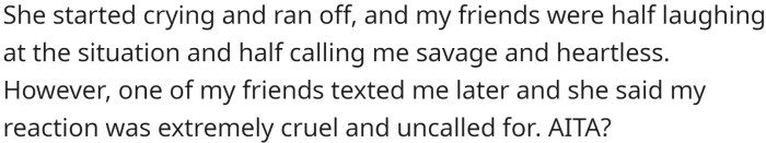 His friends were torn between amusement and judgment, and one later texted him to express her opinion that his reaction was cruel and uncalled for.