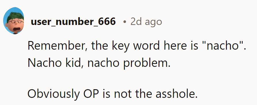 Remember, it's all about 'nacho'! Nacho kid, nacho problem. Obviously, OP is not the asshole.