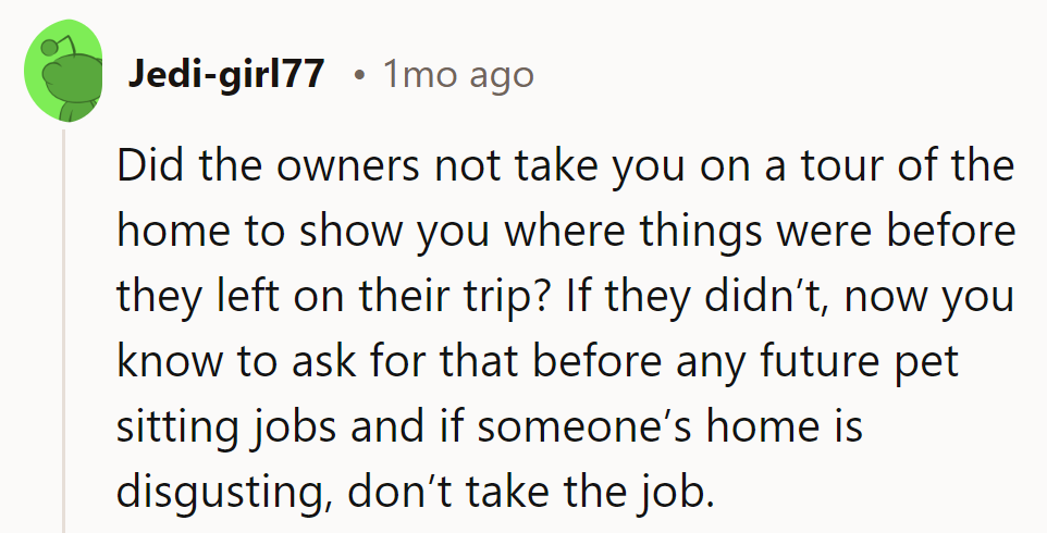 Didn’t they give a home tour? Next time, ask beforehand or avoid disgusting jobs entirely.
